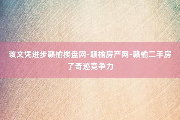该文凭进步赣榆楼盘网-赣榆房产网-赣榆二手房了奇迹竞争力