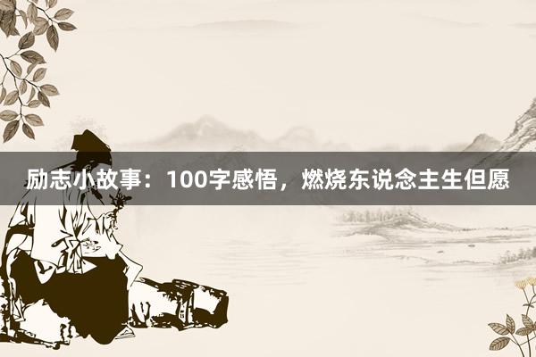 励志小故事:100字感悟,燃烧东说念主生但愿