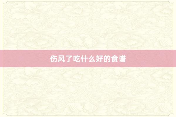 伤风了吃什么好的食谱
